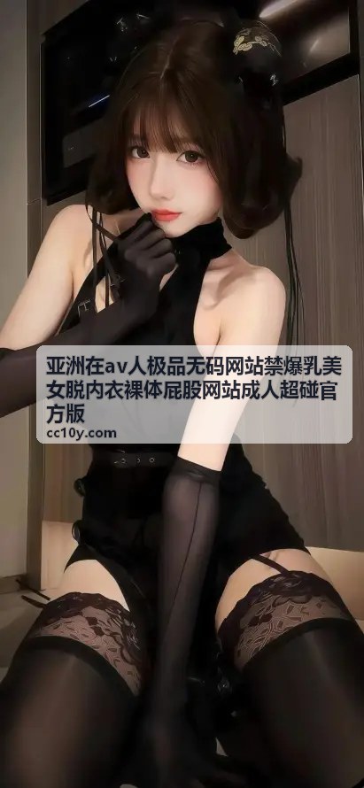 亚洲在av人极品无码网站禁爆乳美女脱内衣裸体屁股网站成人超碰官方版 - 热门精选